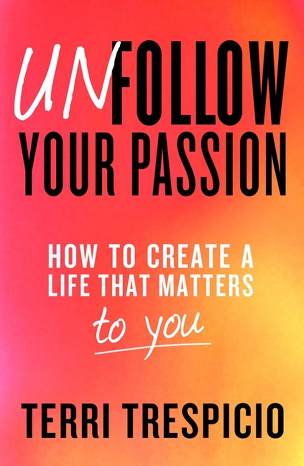 Unfollow Your Passion How to Create a Life That Matters to You