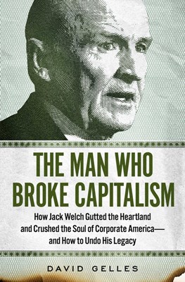 The Man Who Broke Capitalism: How Jack Welch Gutted the Heartland and Crushed the Soul of Corporate America—And How to Undo His Legacy