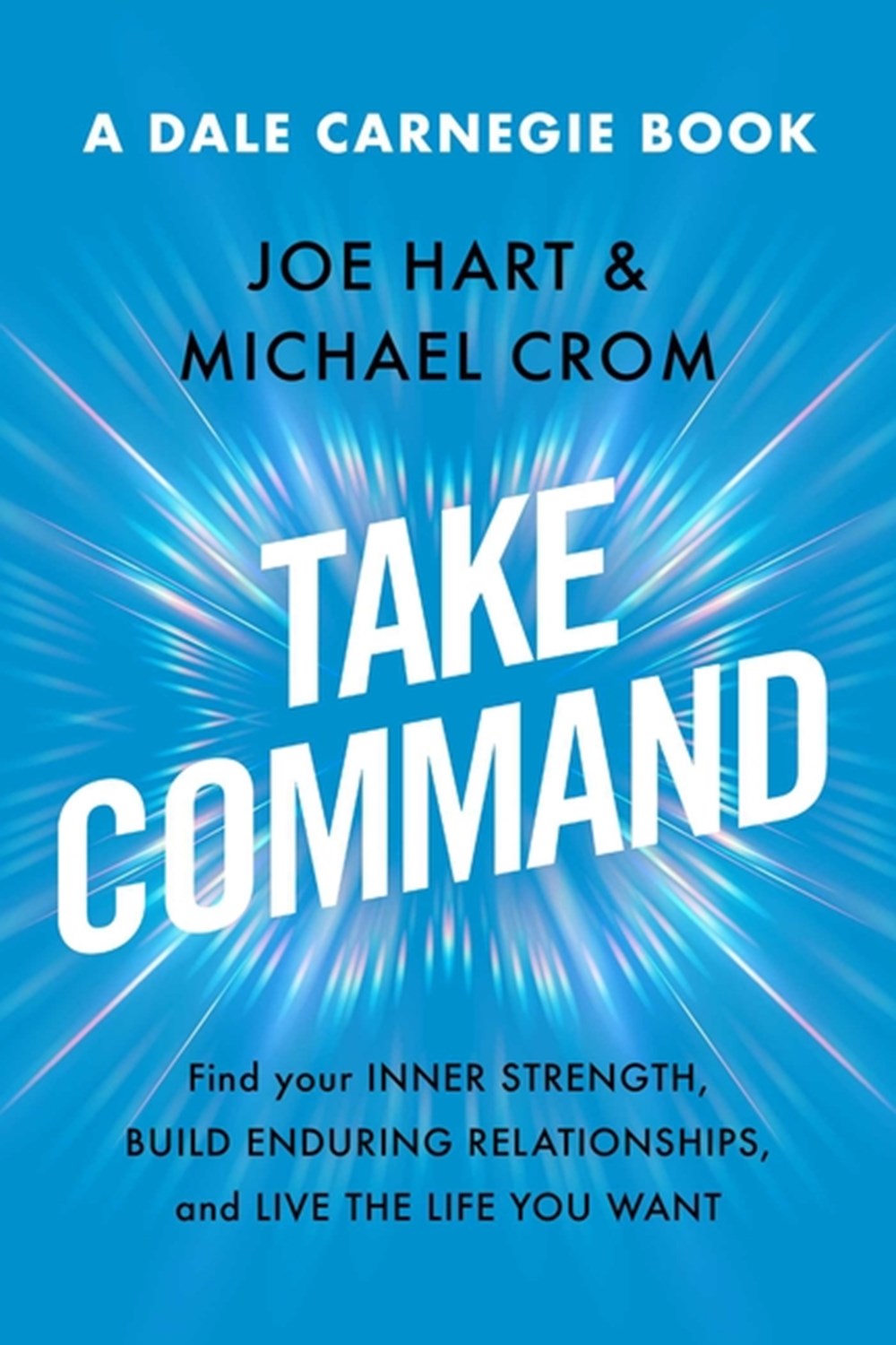 Take Command Find Your Inner Strength, Build Enduring Relationships, and Live the Life You Want