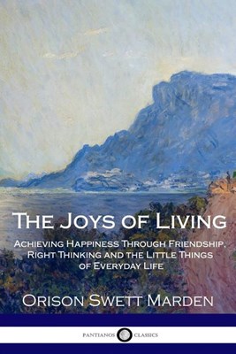 The Joys of Living: Achieving Happiness Through Friendship, Right Thinking and the Little Things of Everyday Life