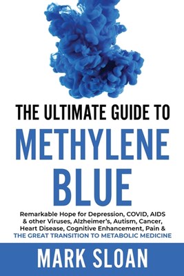 The Ultimate Guide to Methylene Blue: Remarkable Hope for Depression, COVID, AIDS & other Viruses, Alzheimer's, Autism, Cancer, Heart Disease, Cognitive E