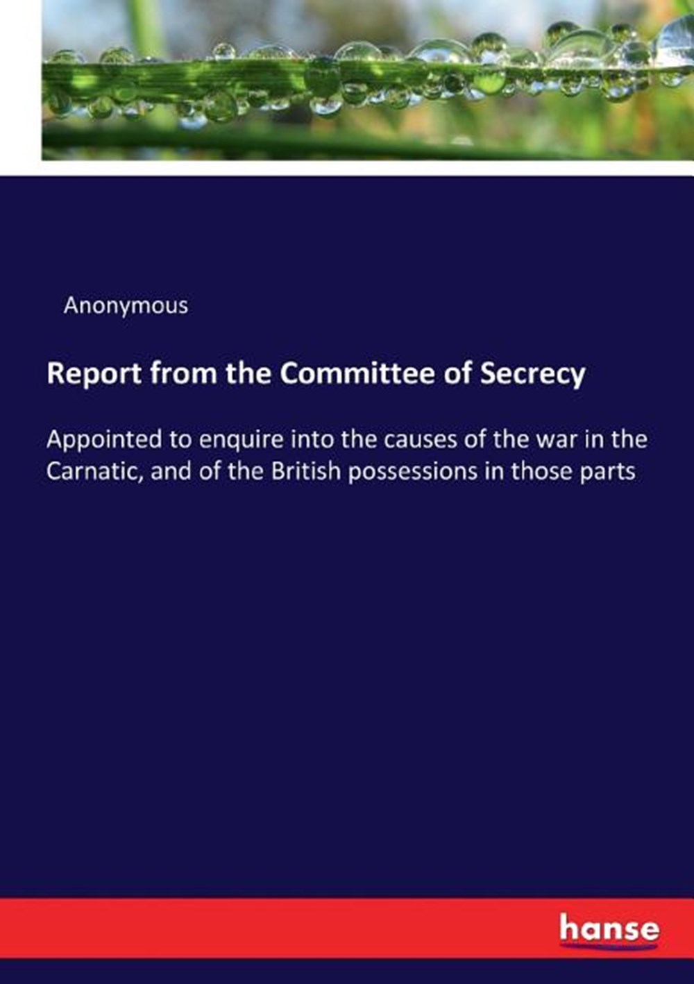 Report from the Committee of Secrecy: Appointed to enquire into the causes of the war in the Carnati