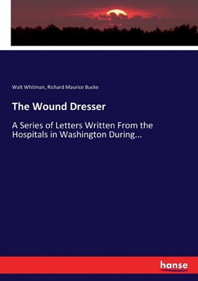 The Wound Dresser: A Series of Letters Written From the Hospitals in Washington During...
