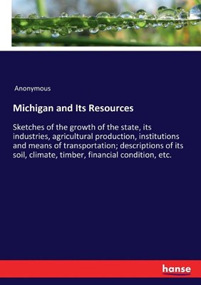  Michigan and Its Resources: Sketches of the growth of the state, its industries, agricultural production, institutions and means of transportation