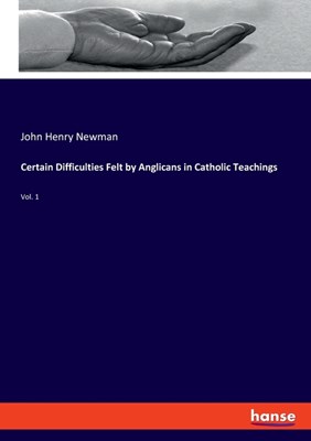 Certain Difficulties Felt by Anglicans in Catholic Teachings: Vol. 1
