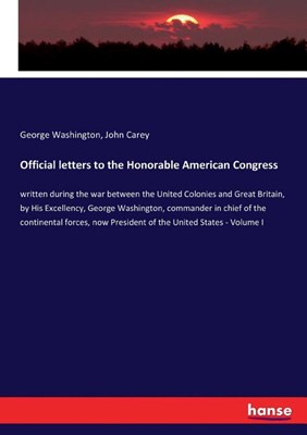  Official letters to the Honorable American Congress: written during the war between the United Colonies and Great Britain, by His Excellency, George W