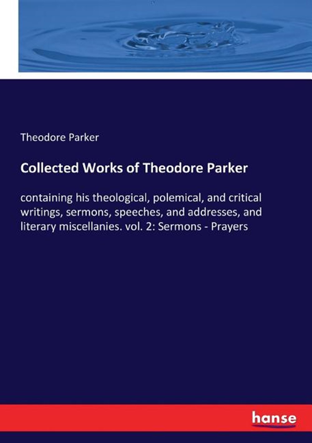 Collected Works of Theodore Parker: containing his theological, polemical, and critical writings, se