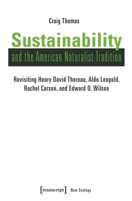  Sustainability and the American Naturalist Tradition: Revisiting Henry David Thoreau, Aldo Leopold, Rachel Carson, and Edward O. Wilson