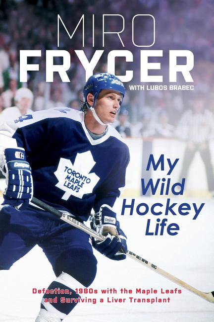 My Wild Hockey Life Defection, 1980s with the Maple Leafs and Surviving a Liver Transplant in Paper by Miro Frycer, Lubos Brabec