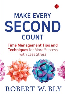 Make Every Second Count: Time Management Tips And Techniques For More Success With Less Stress