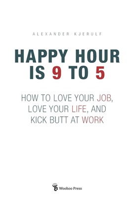  Happy Hour is 9 to 5: How to Love your Job, Love your Life, and Kick Butt at Work