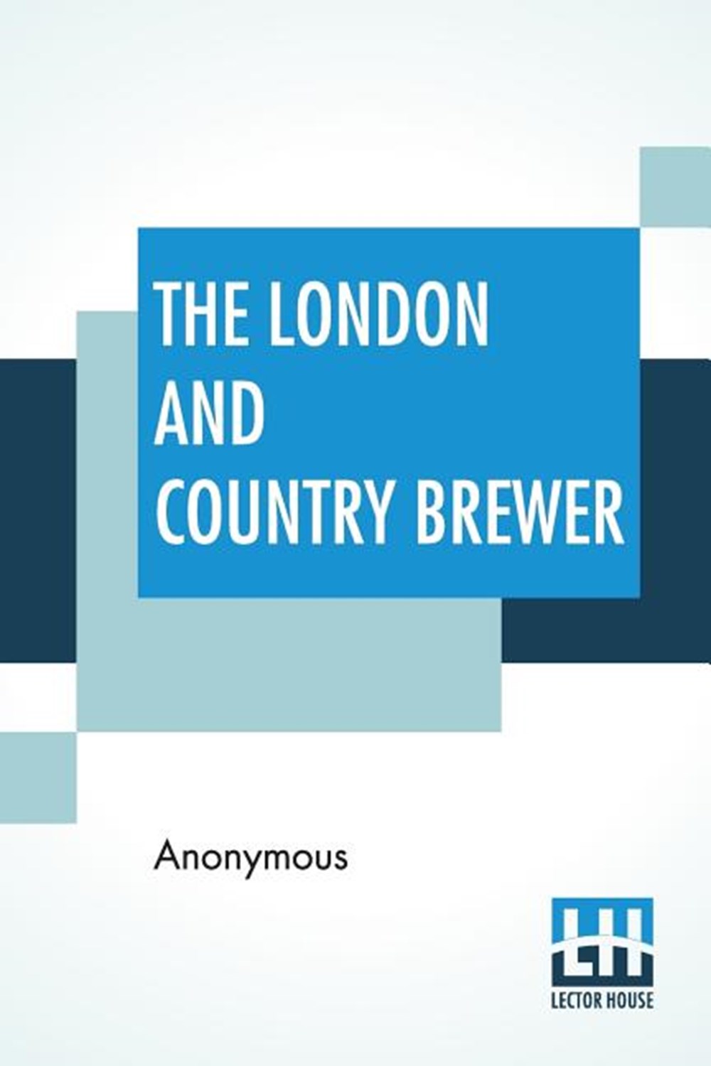 London And Country Brewer Containing Twenty Accounts Of Brewery To Which Is Added, A Philosophical A