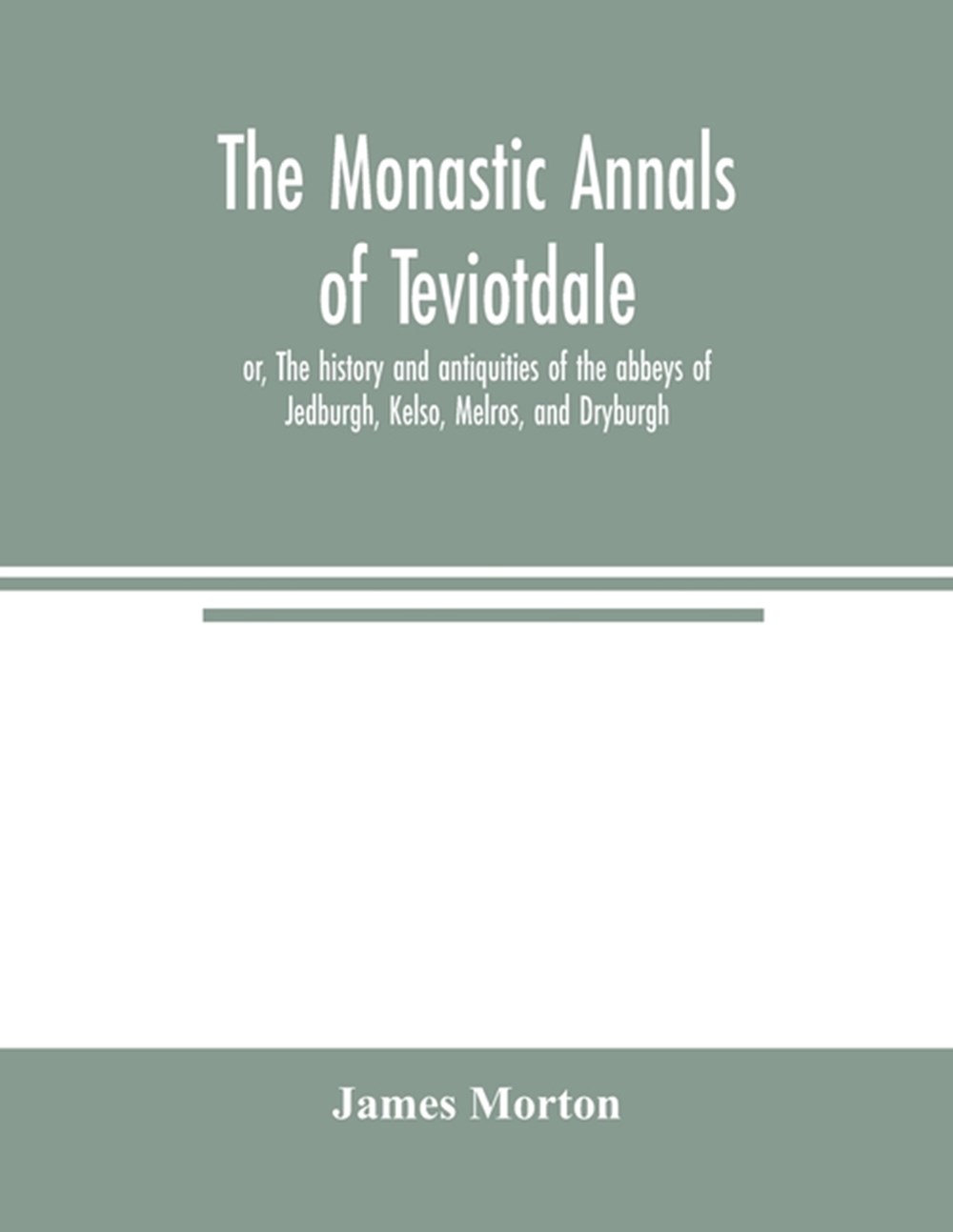 monastic annals of Teviotdale, or, The history and antiquities of the abbeys of Jedburgh, Kelso, Mel