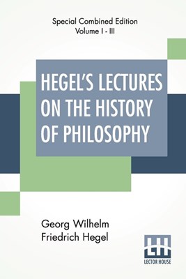  Hegel's Lectures On The History Of Philosophy (Complete): Complete Edition Of Three Volumes Trans. From The German By E. S. Haldane, Frances H. Simson