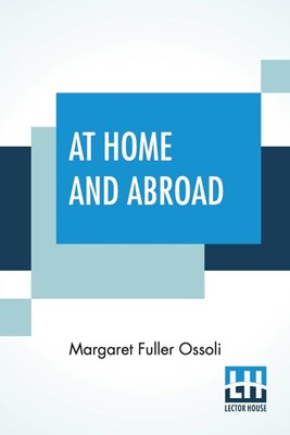  At Home And Abroad: Or, Things And Thoughts In America And Europe Edited By Her Brother Arthur B. Fuller.
