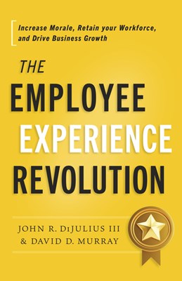 The Employee Experience Revolution: Increase Morale, Retain Your Workforce, and Drive Business Growth