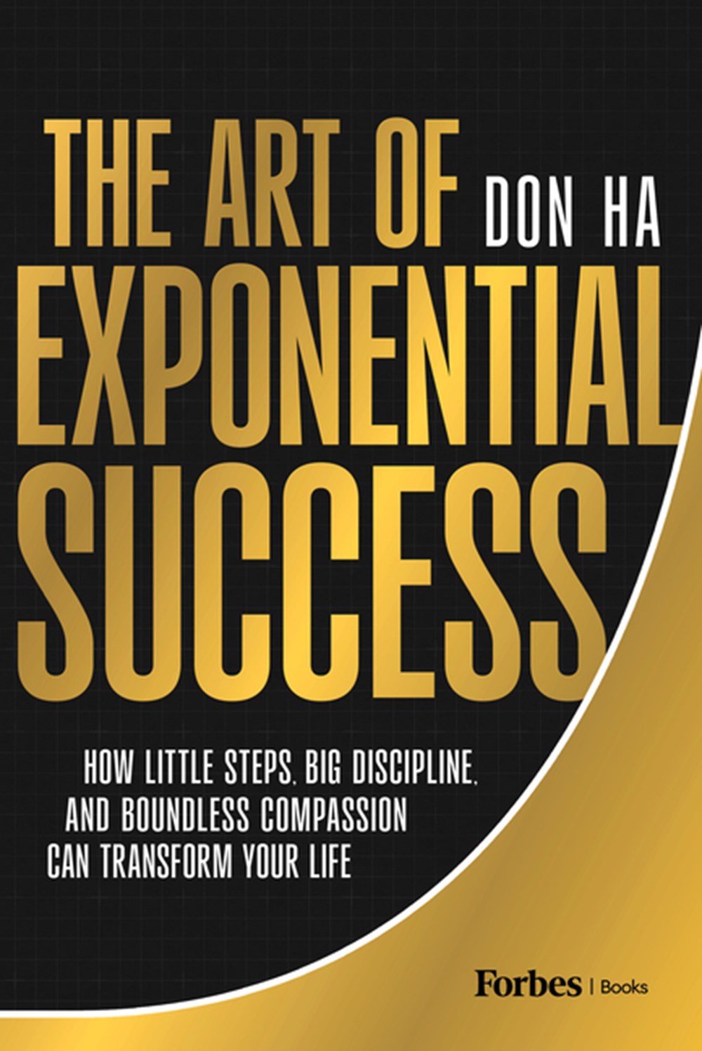 Art of Exponential Success: How Little Steps, Big Discipline, and Boundless Compassion Can Transform
