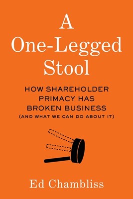 A One-Legged Stool: How Shareholder Primacy Has Broken Business (And What We Can Do About It)