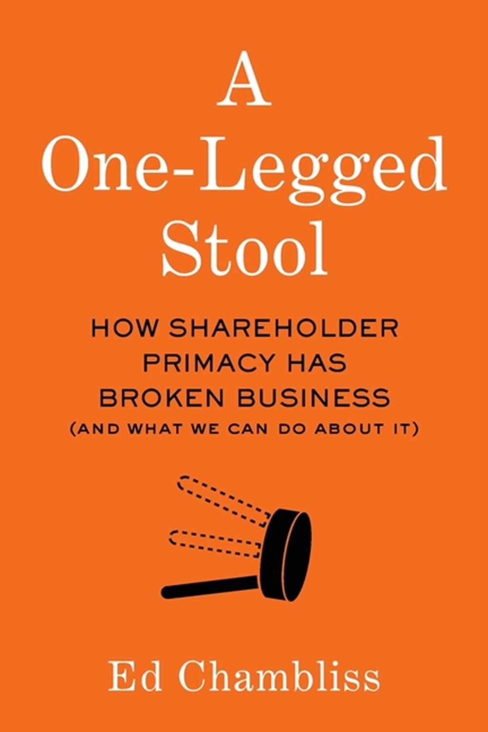 One-Legged Stool How Shareholder Primacy Has Broken Business (And What We Can Do About It)
