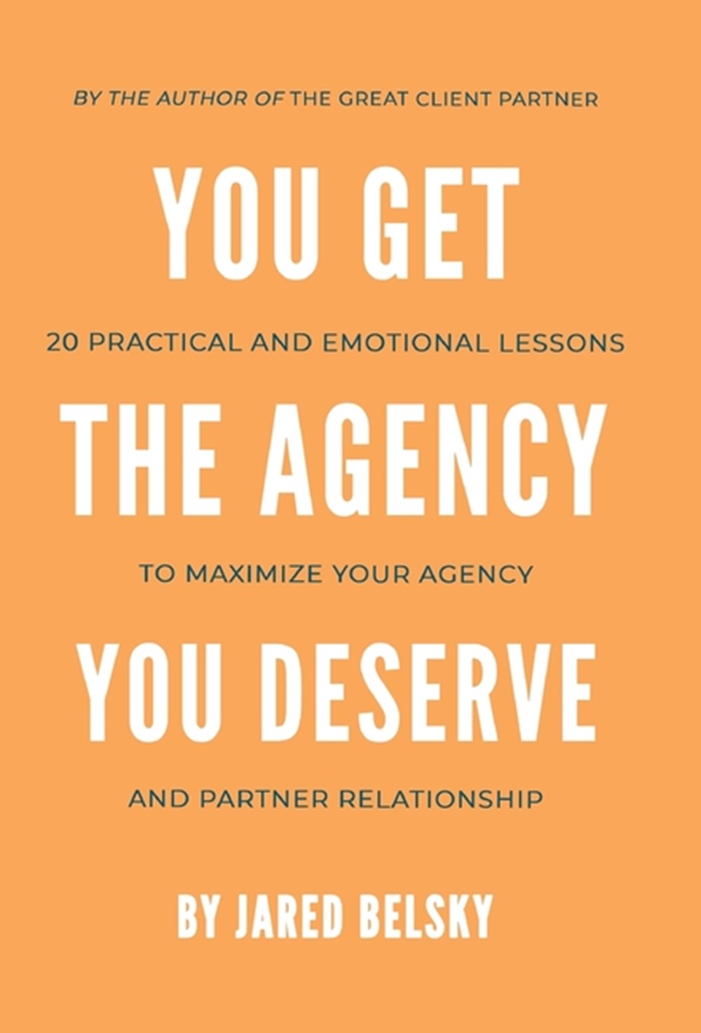 You Get the Agency You Deserve: 20 Practical and Emotional Lessons to Maximize Your Agency and Partn